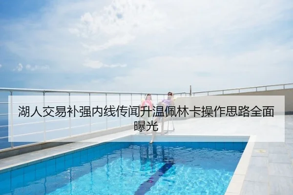 湖人交易补强内线传闻升温佩林卡操作思路全面曝光
