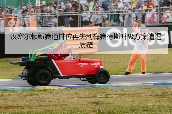 汉密尔顿新赛道排位再失利梅赛德斯升级方案遭遇质疑