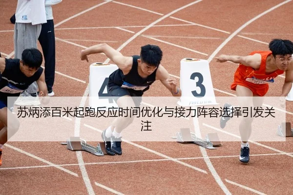 苏炳添百米起跑反应时间优化与接力阵容选择引发关注