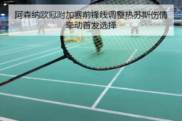 阿森纳欧冠附加赛前锋线调整热苏斯伤情牵动首发选择