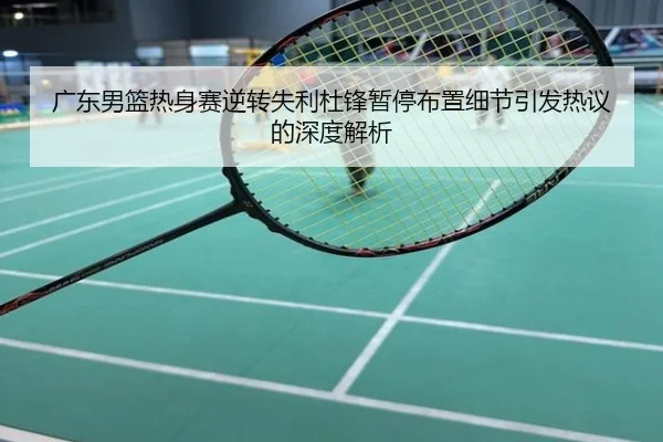 广东男篮热身赛逆转失利杜锋暂停布置细节引发热议的深度解析