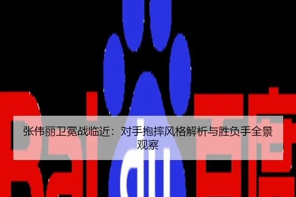 张伟丽卫冕战临近：对手抱摔风格解析与胜负手全景观察