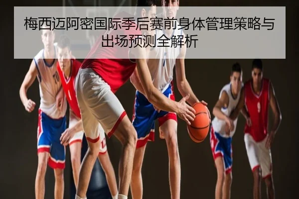 梅西迈阿密国际季后赛前身体管理策略与出场预测全解析