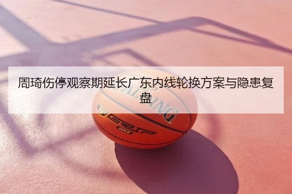 周琦伤停观察期延长广东内线轮换方案与隐患复盘